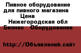 Пивное оборудование (для пивного магазина) › Цена ­ 80 000 - Нижегородская обл. Бизнес » Оборудование   